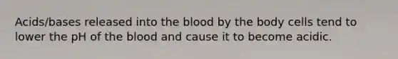 Acids/bases released into the blood by the body cells tend to lower the pH of the blood and cause it to become acidic.