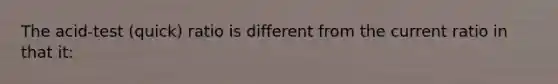 The acid-test (quick) ratio is different from the current ratio in that it: