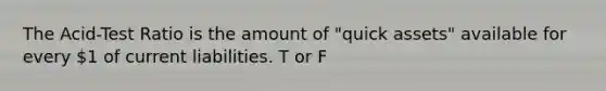 The Acid-Test Ratio is the amount of "quick assets" available for every 1 of current liabilities. T or F