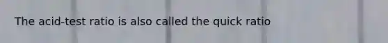 The acid-test ratio is also called the quick ratio