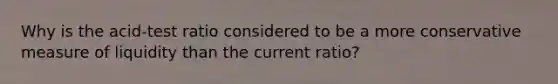 Why is the acid-test ratio considered to be a more conservative measure of liquidity than the current ratio?