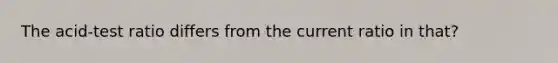 The acid-test ratio differs from the current ratio in that?