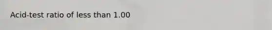 Acid-test ratio of <a href='https://www.questionai.com/knowledge/k7BtlYpAMX-less-than' class='anchor-knowledge'>less than</a> 1.00