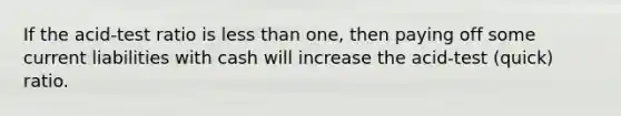 If the acid-test ratio is less than one, then paying off some current liabilities with cash will increase the acid-test (quick) ratio.