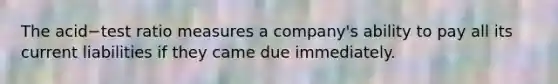The acid−test ratio measures a​ company's ability to pay all its current liabilities if they came due immediately.