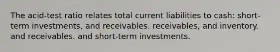 The acid-test ratio relates total current liabilities to cash: short-term investments, and receivables. receivables, and inventory. and receivables. and short-term investments.