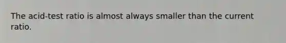 The acid-test ratio is almost always smaller than the current ratio.