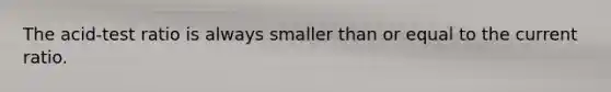 The acid-test ratio is always smaller than or equal to the current ratio.