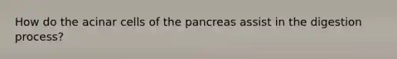 How do the acinar cells of the pancreas assist in the digestion process?