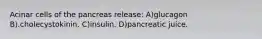 Acinar cells of the pancreas release: A)glucagon B).cholecystokinin. C)insulin. D)pancreatic juice.