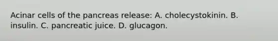 Acinar cells of the pancreas release: A. cholecystokinin. B. insulin. C. pancreatic juice. D. glucagon.