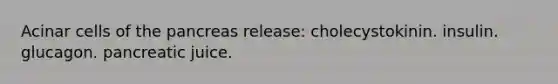 Acinar cells of the pancreas release: cholecystokinin. insulin. glucagon. pancreatic juice.