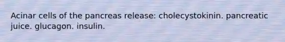 Acinar cells of the pancreas release: cholecystokinin. pancreatic juice. glucagon. insulin.