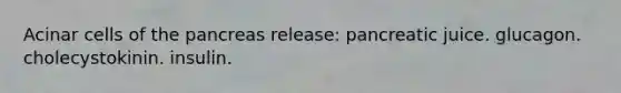 Acinar cells of <a href='https://www.questionai.com/knowledge/kITHRba4Cd-the-pancreas' class='anchor-knowledge'>the pancreas</a> release: pancreatic juice. glucagon. cholecystokinin. insulin.