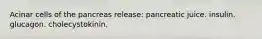 Acinar cells of the pancreas release: pancreatic juice. insulin. glucagon. cholecystokinin.