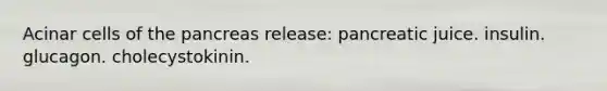 Acinar cells of the pancreas release: pancreatic juice. insulin. glucagon. cholecystokinin.
