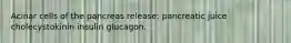 Acinar cells of the pancreas release: pancreatic juice cholecystokinin insulin glucagon.