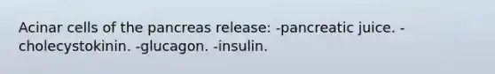 Acinar cells of the pancreas release: -pancreatic juice. -cholecystokinin. -glucagon. -insulin.