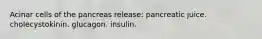 Acinar cells of the pancreas release: pancreatic juice. cholecystokinin. glucagon. insulin.