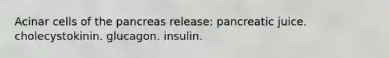 Acinar cells of <a href='https://www.questionai.com/knowledge/kITHRba4Cd-the-pancreas' class='anchor-knowledge'>the pancreas</a> release: pancreatic juice. cholecystokinin. glucagon. insulin.