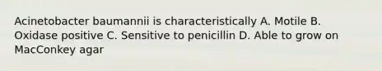 Acinetobacter baumannii is characteristically A. Motile B. Oxidase positive C. Sensitive to penicillin D. Able to grow on MacConkey agar