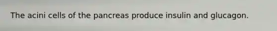 The acini cells of <a href='https://www.questionai.com/knowledge/kITHRba4Cd-the-pancreas' class='anchor-knowledge'>the pancreas</a> produce insulin and glucagon.