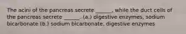 The acini of the pancreas secrete ______, while the duct cells of the pancreas secrete ______. (a.) digestive enzymes, sodium bicarbonate (b.) sodium bicarbonate, digestive enzymes