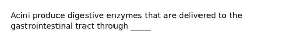 Acini produce digestive enzymes that are delivered to the gastrointestinal tract through _____