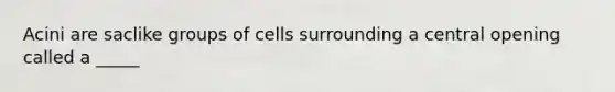 Acini are saclike groups of cells surrounding a central opening called a _____