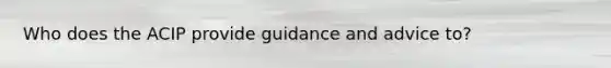 Who does the ACIP provide guidance and advice to?