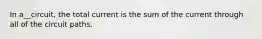 In a__circuit, the total current is the sum of the current through all of the circuit paths.