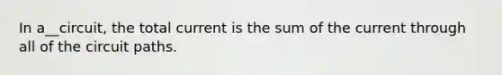 In a__circuit, the total current is the sum of the current through all of the circuit paths.