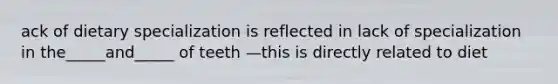 ack of dietary specialization is reflected in lack of specialization in the_____and_____ of teeth —this is directly related to diet