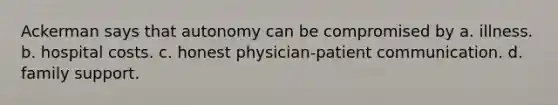 Ackerman says that autonomy can be compromised by a. illness. b. hospital costs. c. honest physician-patient communication. d. family support.