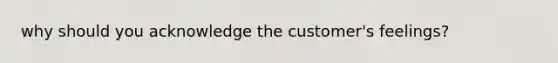 why should you acknowledge the customer's feelings?