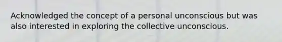 Acknowledged the concept of a personal unconscious but was also interested in exploring the collective unconscious.