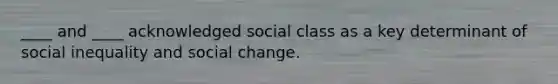 ____ and ____ acknowledged social class as a key determinant of social inequality and social change.