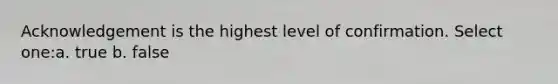 Acknowledgement is the highest level of confirmation. Select one:a. true b. false