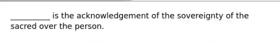 __________ is the acknowledgement of the sovereignty of the sacred over the person.
