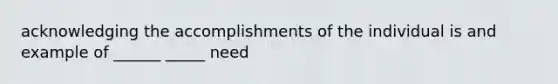 acknowledging the accomplishments of the individual is and example of ______ _____ need