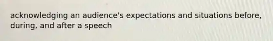 acknowledging an audience's expectations and situations before, during, and after a speech