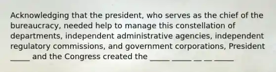 Acknowledging that the president, who serves as the chief of the bureaucracy, needed help to manage this constellation of departments, independent administrative agencies, independent regulatory commissions, and government corporations, President _____ and the Congress created the _____ _____ __ __ _____