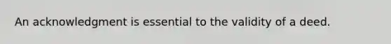 An acknowledgment is essential to the validity of a deed.