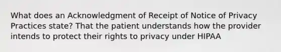 What does an Acknowledgment of Receipt of Notice of Privacy Practices state? That the patient understands how the provider intends to protect their rights to privacy under HIPAA