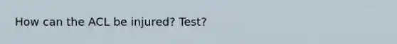 How can the ACL be injured? Test?