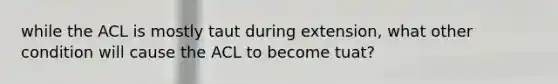 while the ACL is mostly taut during extension, what other condition will cause the ACL to become tuat?