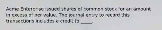 Acme Enterprise issued shares of common stock for an amount in excess of per value. The journal entry to record this transactions includes a credit to _____.