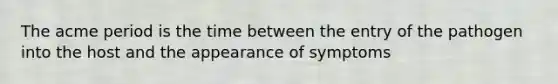 The acme period is the time between the entry of the pathogen into the host and the appearance of symptoms