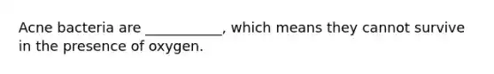 Acne bacteria are ___________, which means they cannot survive in the presence of oxygen.