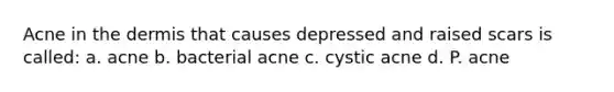 Acne in the dermis that causes depressed and raised scars is called: a. acne b. bacterial acne c. cystic acne d. P. acne